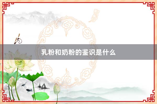 乳粉和奶粉的鉴识是什么